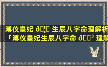 溥仪皇妃 🦅 生辰八字命理解析「溥仪皇妃生辰八字命 🐳 理解析大全」